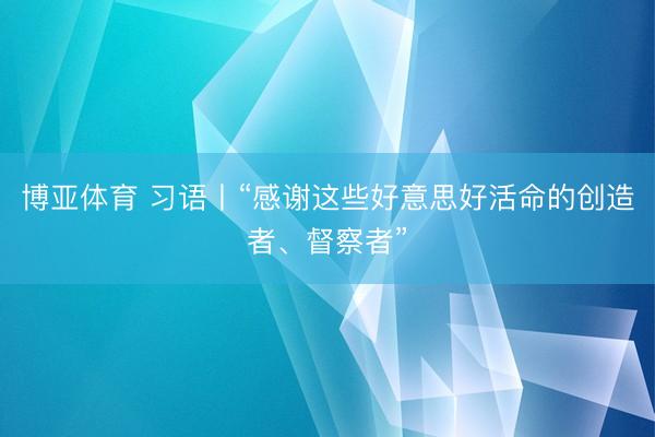 博亚体育 习语丨“感谢这些好意思好活命的创造者、督察者”