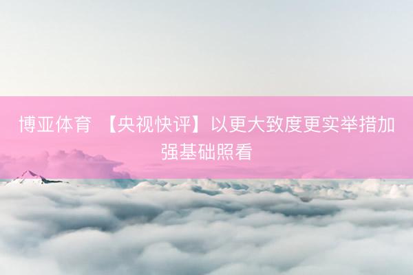 博亚体育 【央视快评】以更大致度更实举措加强基础照看