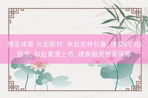 博亚体育 长宏新材， 来自吉林长春， 递交IPO招股书， 拟赴香港上市， 建泉融资独家保荐