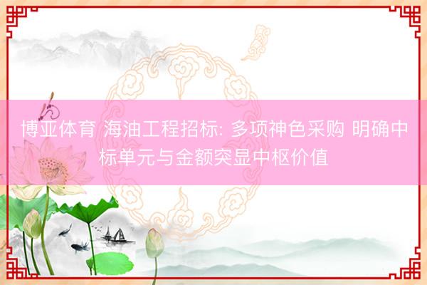 博亚体育 海油工程招标: 多项神色采购 明确中标单元与金额突显中枢价值