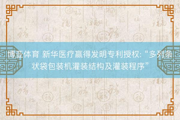 博亚体育 新华医疗赢得发明专利授权: “多列条状袋包装机灌装结构及灌装程序”