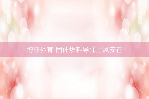 博亚体育 固体燃料导弹上风安在