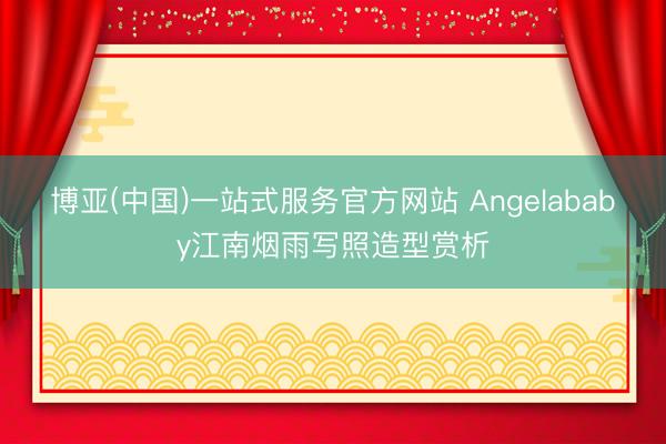 博亚(中国)一站式服务官方网站 Angelababy江南烟雨写照造型赏析