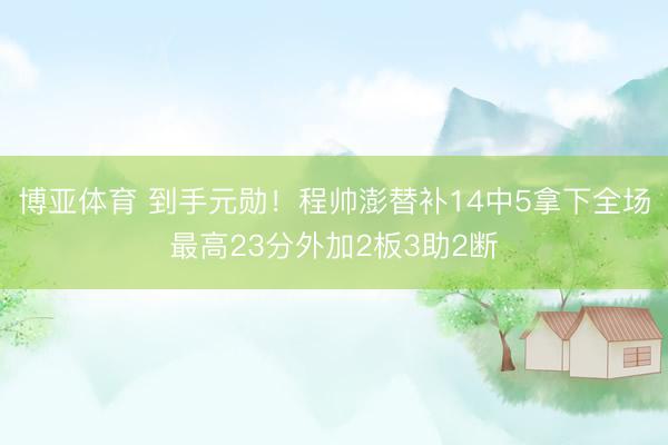 博亚体育 到手元勋！程帅澎替补14中5拿下全场最高23分外加2板3助2断