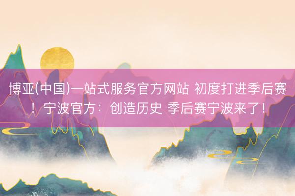 博亚(中国)一站式服务官方网站 初度打进季后赛！宁波官方：创造历史 季后赛宁波来了！