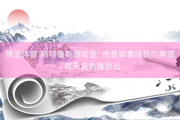 博亚体育 斯特鲁斯道哈登: 他是做事球员的典范， 每天皆负重致远