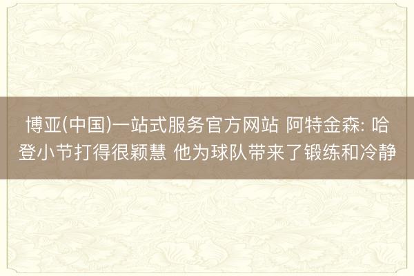 博亚(中国)一站式服务官方网站 阿特金森: 哈登小节打得很颖慧 他为球队带来了锻练和冷静