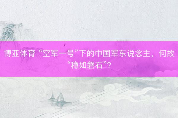博亚体育 “空军一号”下的中国军东说念主，何故“稳如磐石”？