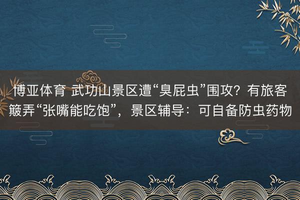 博亚体育 武功山景区遭“臭屁虫”围攻？有旅客簸弄“张嘴能吃饱”，景区辅导：可自备防虫药物
