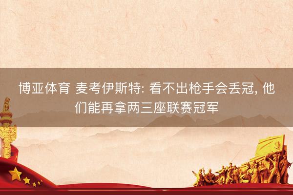 博亚体育 麦考伊斯特: 看不出枪手会丢冠， 他们能再拿两三座联赛冠军
