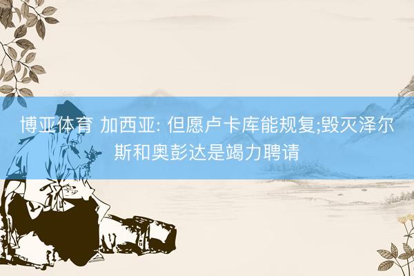 博亚体育 加西亚: 但愿卢卡库能规复;毁灭泽尔斯和奥彭达是竭力聘请