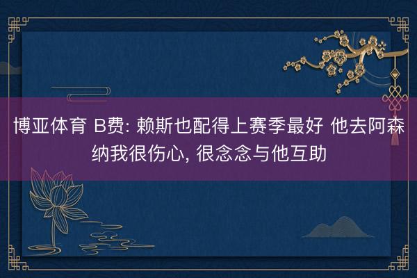 博亚体育 B费: 赖斯也配得上赛季最好 他去阿森纳我很伤心， 很念念与他互助