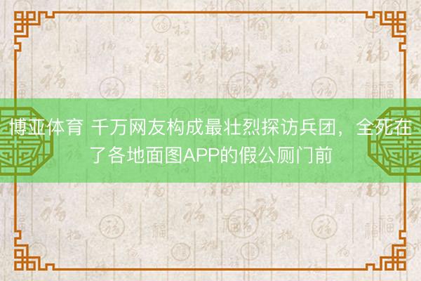 博亚体育 千万网友构成最壮烈探访兵团，全死在了各地面图APP的假公厕门前