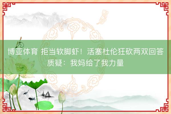 博亚体育 拒当软脚虾！活塞杜伦狂砍两双回答质疑：我妈给了我力量