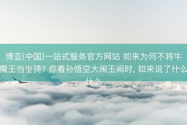 博亚(中国)一站式服务官方网站 如来为何不将牛魔王当坐骑? 你看孙悟空大闹玉阙时， 如来说了什么