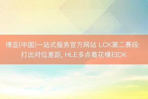 博亚(中国)一站式服务官方网站 LCK第二赛段: 打出对位差距， HLE多点着花横扫DK