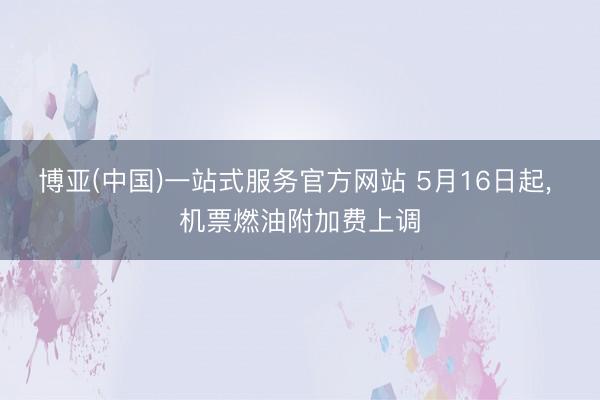 博亚(中国)一站式服务官方网站 5月16日起， 机票燃油附加费上调