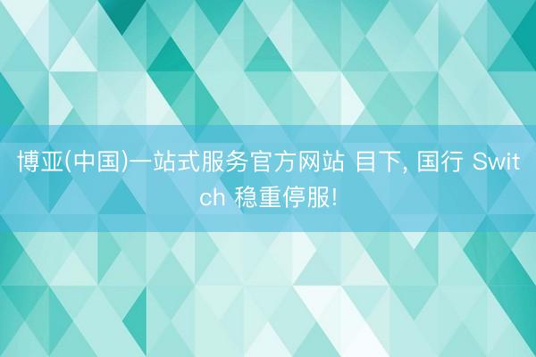 博亚(中国)一站式服务官方网站 目下， 国行 Switch 稳重停服!
