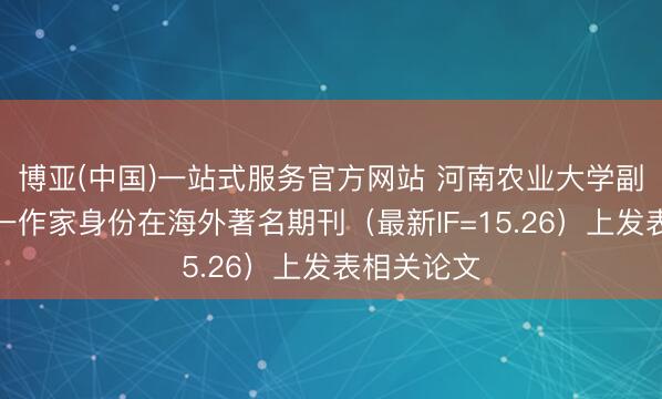 博亚(中国)一站式服务官方网站 河南农业大学副莳植以第一作家身份在海外著名期刊（最新IF=15.26）上发表相关论文