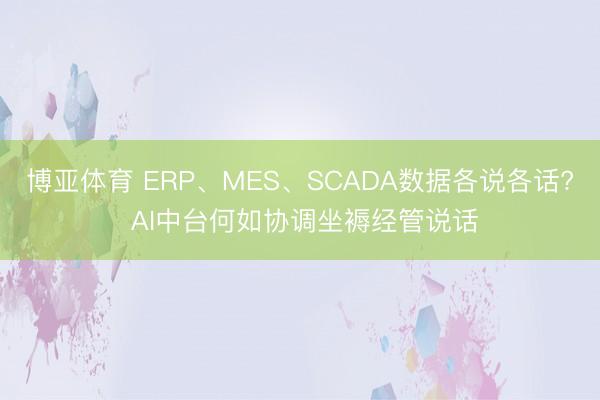 博亚体育 ERP、MES、SCADA数据各说各话? AI中台何如协调坐褥经管说话