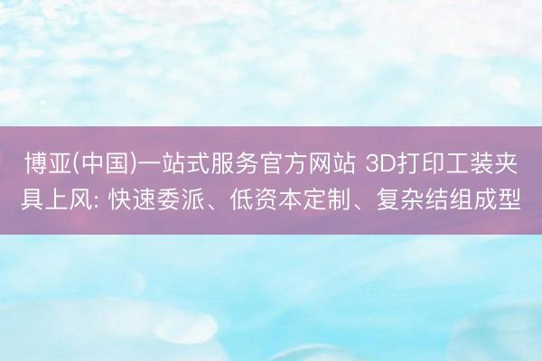 博亚(中国)一站式服务官方网站 3D打印工装夹具上风: 快速委派、低资本定制、复杂结组成型