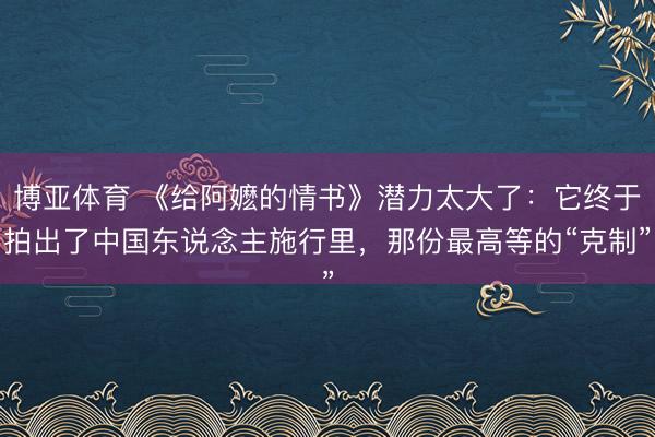 博亚体育 《给阿嬷的情书》潜力太大了：它终于拍出了中国东说念主施行里，那份最高等的“克制”