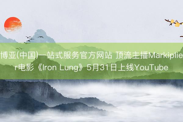 博亚(中国)一站式服务官方网站 顶流主播Markiplier电影《Iron Lung》5月31日上线YouTube