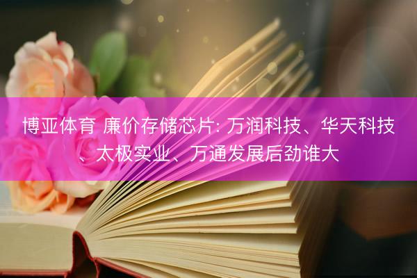 博亚体育 廉价存储芯片: 万润科技、华天科技、太极实业、万通发展后劲谁大