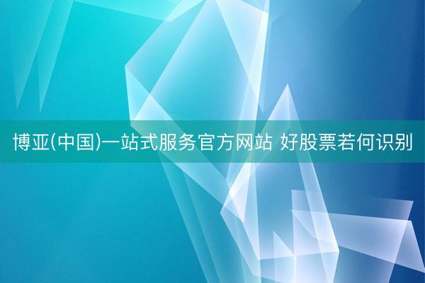 博亚(中国)一站式服务官方网站 好股票若何识别