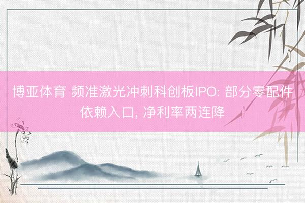 博亚体育 频准激光冲刺科创板IPO: 部分零配件依赖入口， 净利率两连降