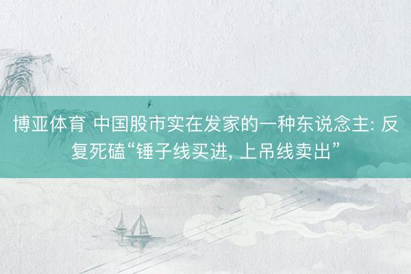 博亚体育 中国股市实在发家的一种东说念主: 反复死磕“锤子线买进， 上吊线卖出”