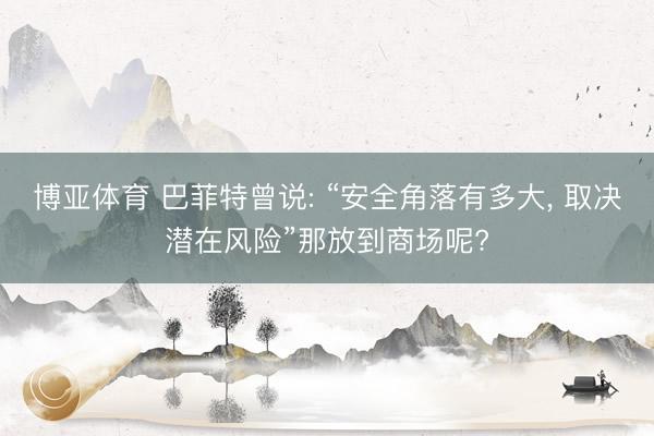 博亚体育 巴菲特曾说: “安全角落有多大， 取决潜在风险”那放到商场呢?