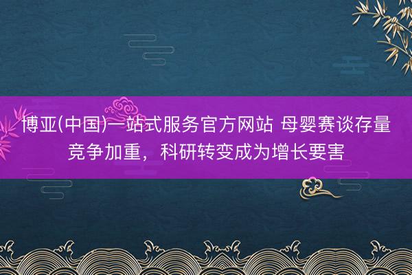 博亚(中国)一站式服务官方网站 母婴赛谈存量竞争加重，科研转变成为增长要害
