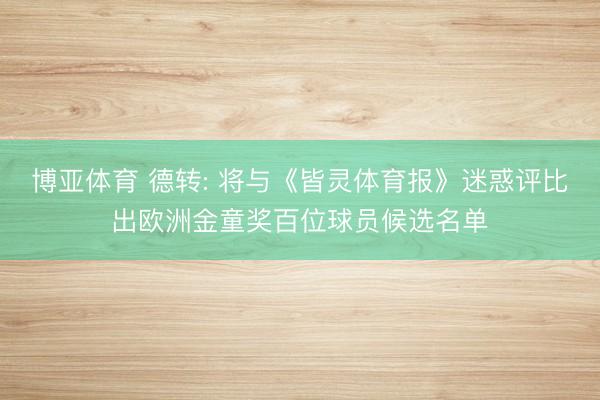 博亚体育 德转: 将与《皆灵体育报》迷惑评比出欧洲金童奖百位球员候选名单