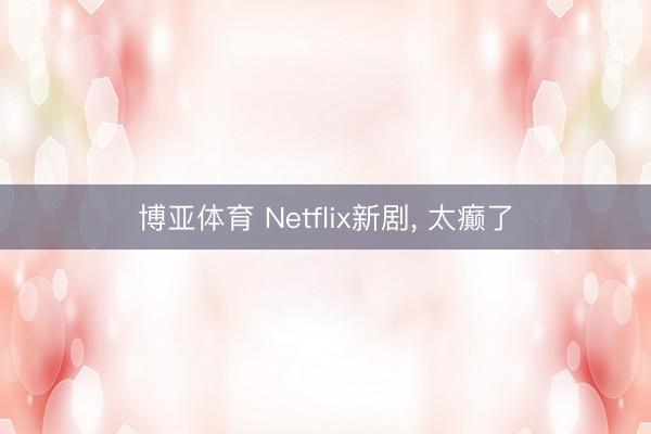 博亚体育 Netflix新剧， 太癫了