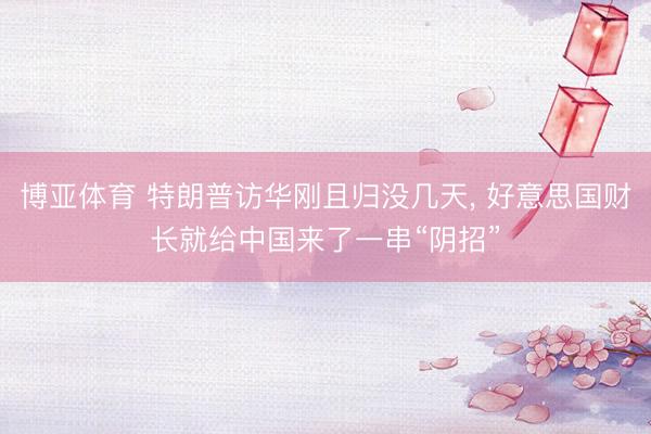博亚体育 特朗普访华刚且归没几天， 好意思国财长就给中国来了一串“阴招”