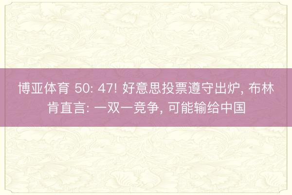博亚体育 50: 47! 好意思投票遵守出炉， 布林肯直言: 一双一竞争， 可能输给中国