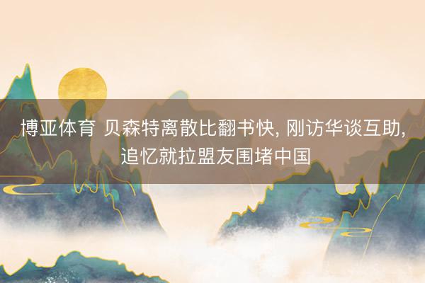 博亚体育 贝森特离散比翻书快， 刚访华谈互助， 追忆就拉盟友围堵中国