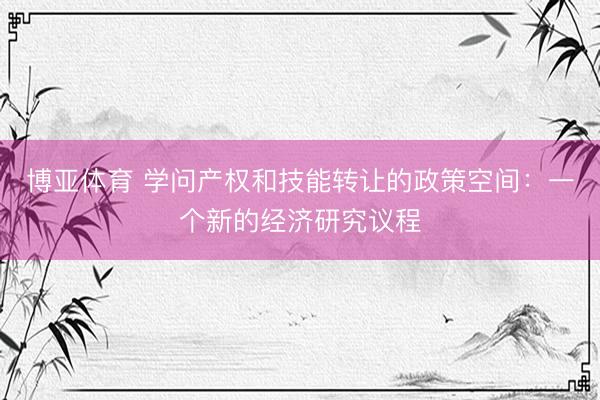博亚体育 学问产权和技能转让的政策空间：一个新的经济研究议程