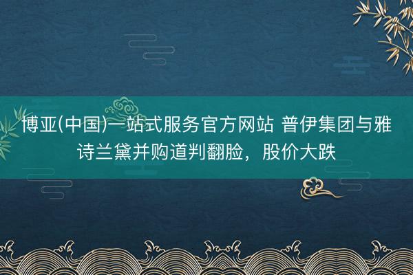 博亚(中国)一站式服务官方网站 普伊集团与雅诗兰黛并购道判翻脸，股价大跌