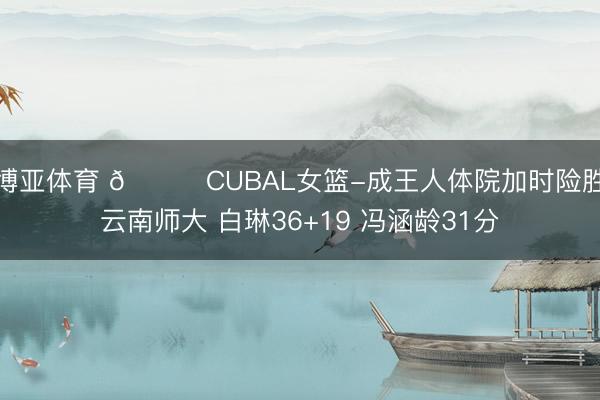 博亚体育 🏀CUBAL女篮-成王人体院加时险胜云南师大 白琳36+19 冯涵龄31分