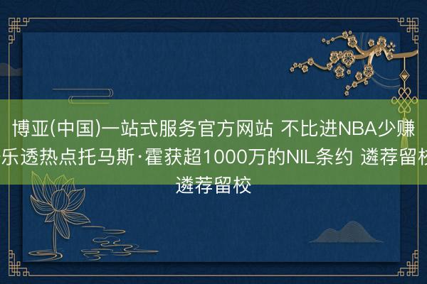 博亚(中国)一站式服务官方网站 不比进NBA少赚~乐透热点托马斯·霍获超1000万的NIL条约 遴荐留校