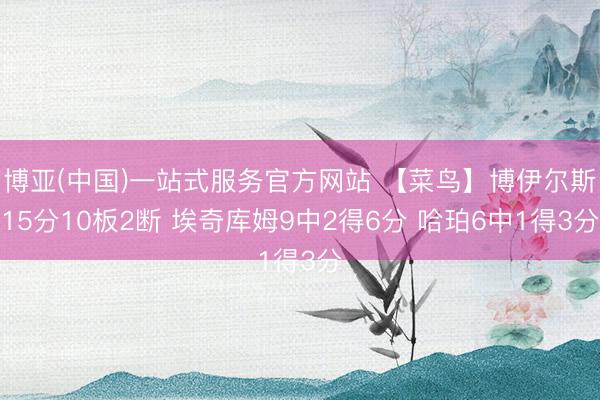 博亚(中国)一站式服务官方网站 【菜鸟】博伊尔斯15分10板2断 埃奇库姆9中2得6分 哈珀6中1得3分