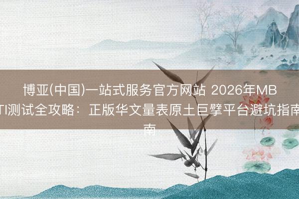 博亚(中国)一站式服务官方网站 2026年MBTI测试全攻略：正版华文量表原土巨擘平台避坑指南