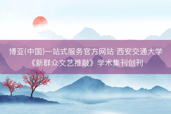 博亚(中国)一站式服务官方网站 西安交通大学《新群众文艺推敲》学术集刊创刊