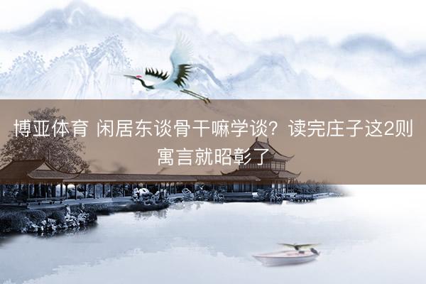 博亚体育 闲居东谈骨干嘛学谈？读完庄子这2则寓言就昭彰了