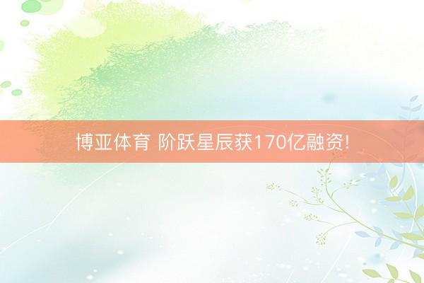 博亚体育 阶跃星辰获170亿融资!