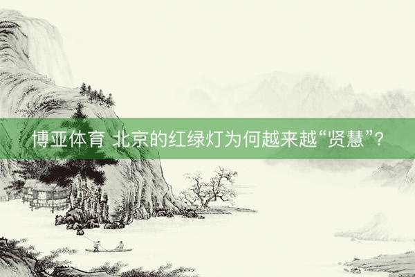 博亚体育 北京的红绿灯为何越来越“贤慧”?