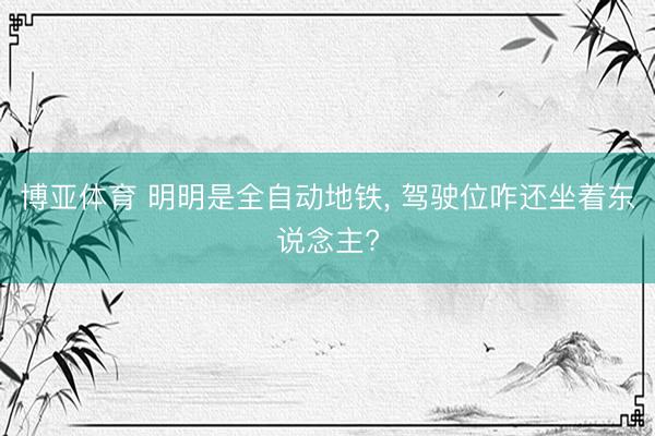 博亚体育 明明是全自动地铁, 驾驶位咋还坐着东说念主?