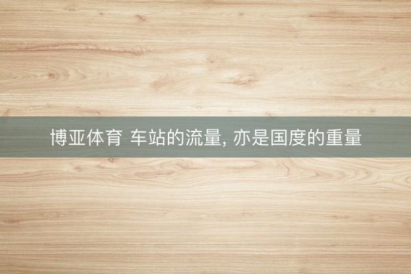 博亚体育 车站的流量, 亦是国度的重量